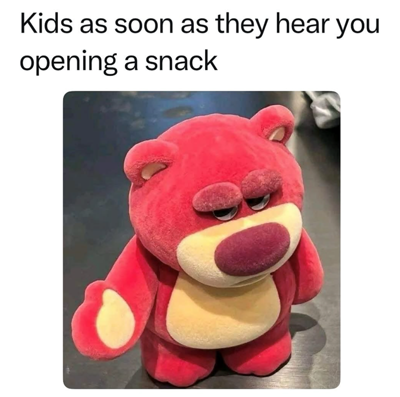 Kids as soon as they hear you opening a snack