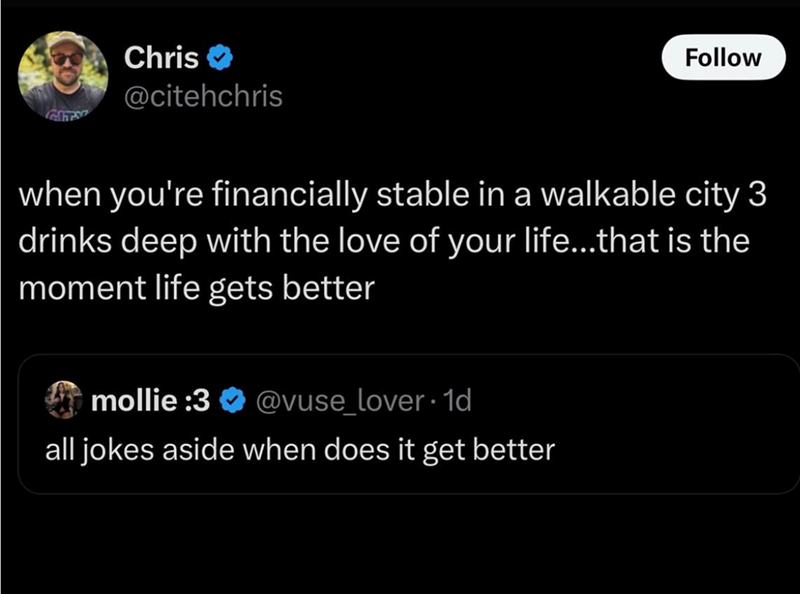 Chris @citehchris Follow when you're financially stable in a walkable city 3 drinks deep with the love of your life...that is the moment life gets better mollie :3 @vuse_lover · 1d all jokes aside when does it get better