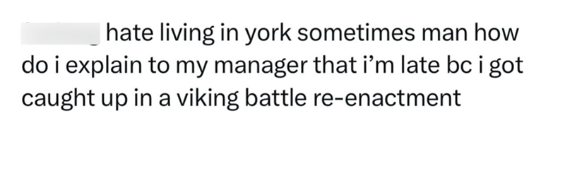 hate living in york sometimes man how do i explain to my manager that i'm late bc i got caught up in a viking battle re-enactment
