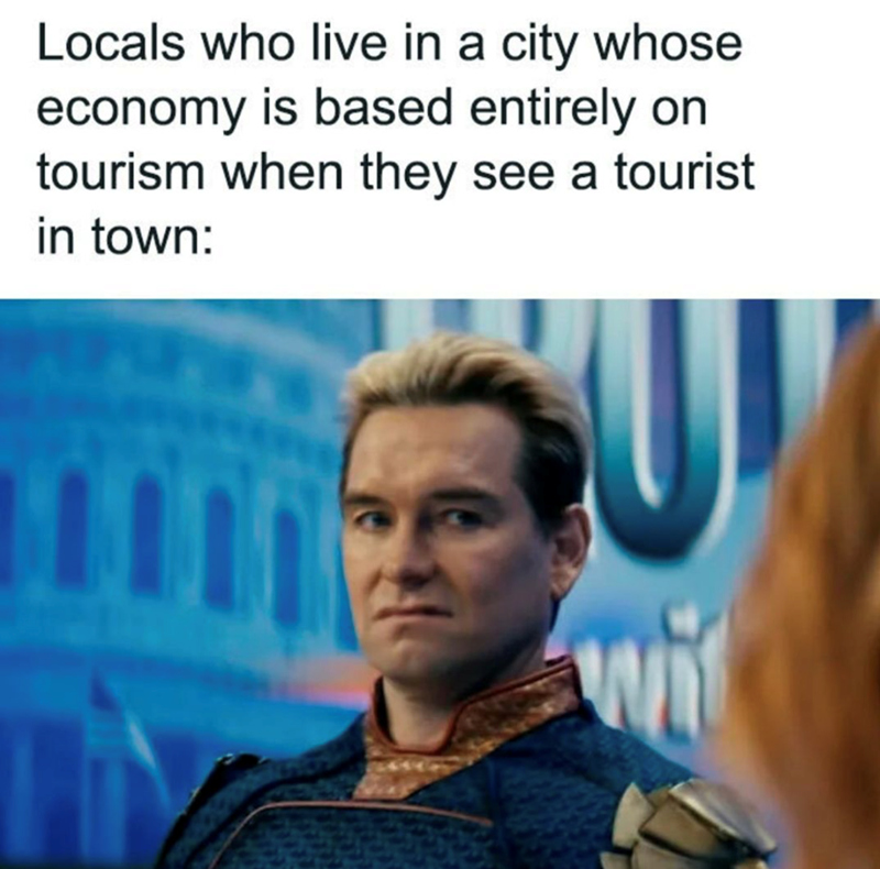 Locals who live in a city whose economy is based entirely on tourism when they see a tourist in town: wi