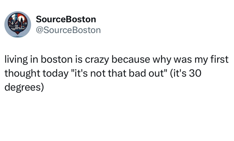 SourceBoston @Source Boston living in boston is crazy because why was my first thought today "it's not that bad out" (it's 30 degrees)