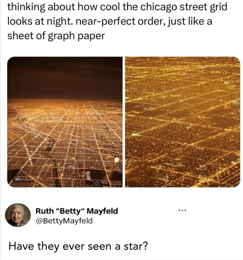thinking about how cool the chicago street grid looks at night. near-perfect order, just like a sheet of graph paper Ruth "Betty" Mayfeld @BettyMayfeld Have they ever seen a star?