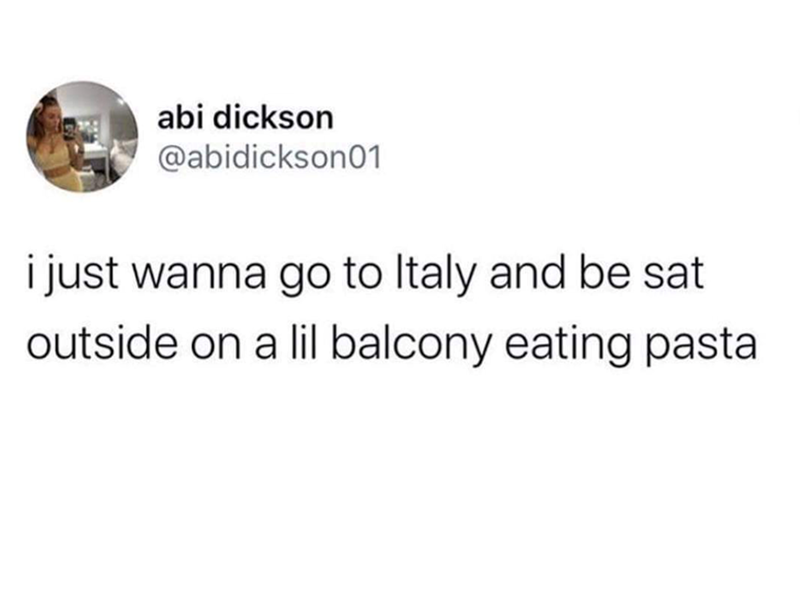 abi dickson @abidickson01 i just wanna go to Italy and be sat outside on a lil balcony eating pasta