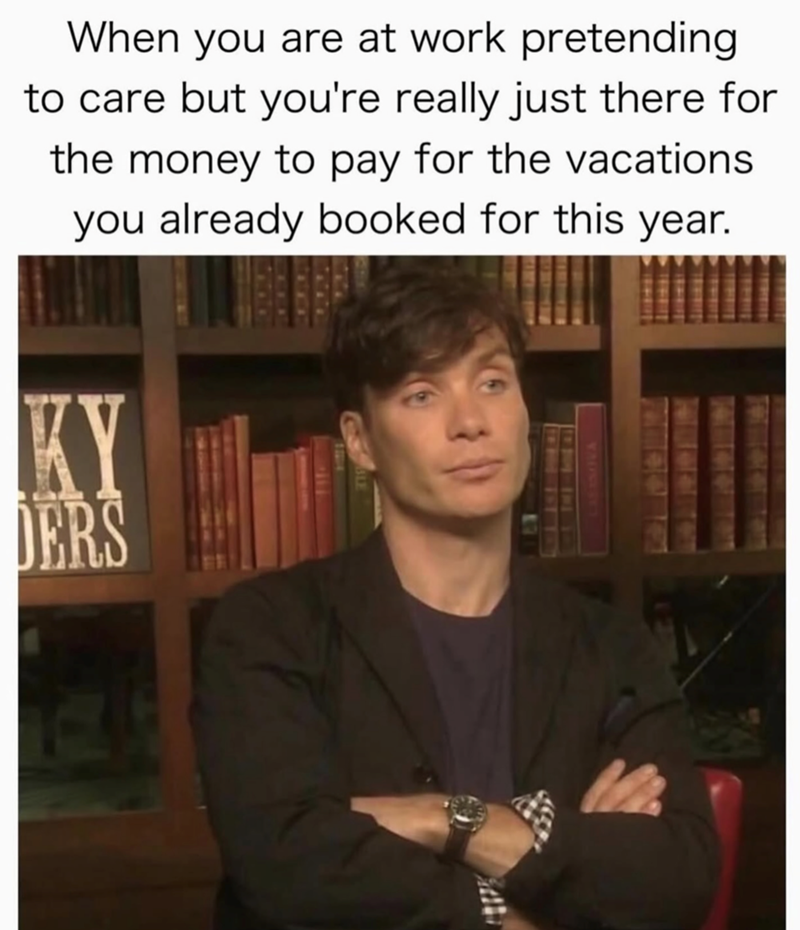 When you are at work pretending to care but you're really just there for the money to pay for the vacations. you already booked for this year. KY DERS VADES