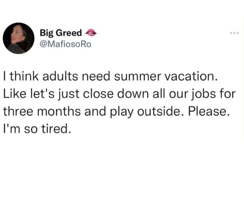 Big Greed → @MafiosoRo *** I think adults need summer vacation. Like let's just close down all our jobs for three months and play outside. Please. I'm so tired.