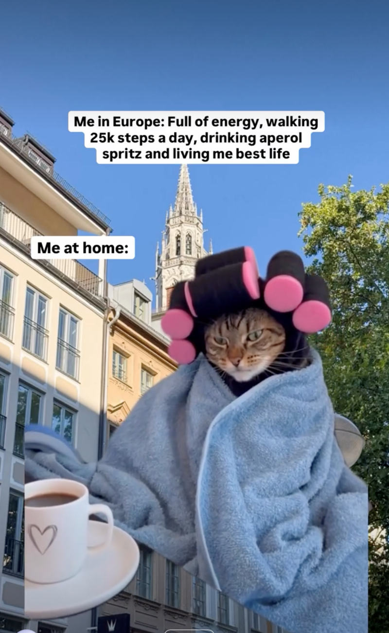 Me in Europe: Full of energy, walking 25k steps a day, drinking aperol spritz and living me best life Me at home: ♡