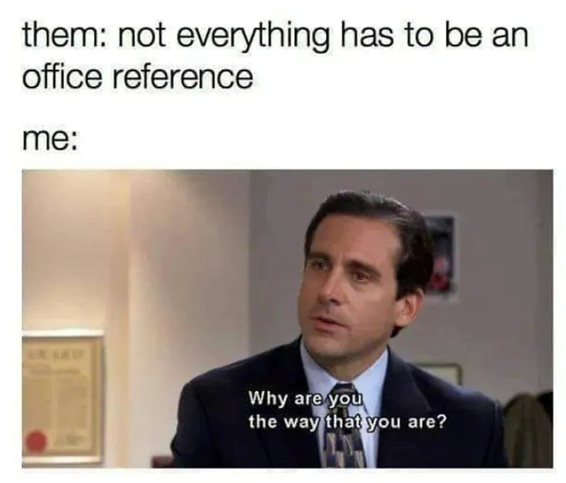 them: not everything has to be an office reference me: Why are you the way that you are?