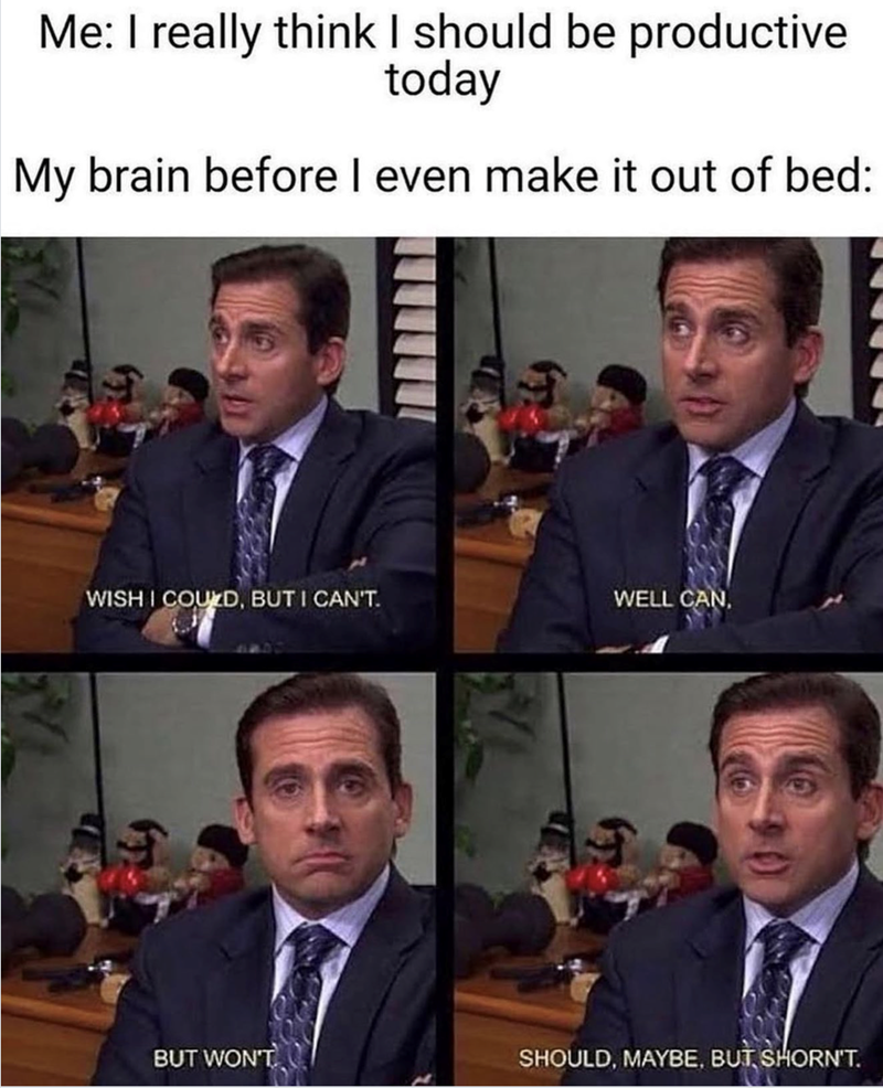 Me: I really think I should be productive today My brain before I even make it out of bed: WISH I COULD, BUT I CAN'T. WELL CAN, BUT WON'T SHOULD, MAYBE, BUT SHORN'T.
