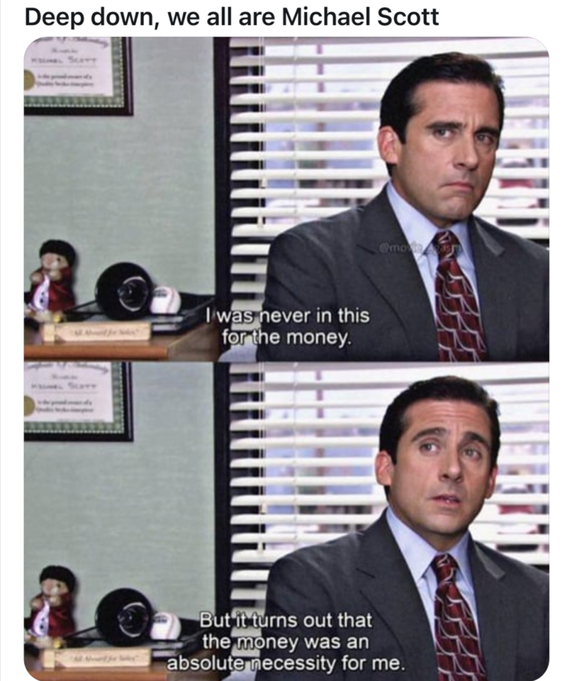 Deep down, we all are Michael Scott I was never in this for the money. But it turns out that the money was an absolute necessity for me.