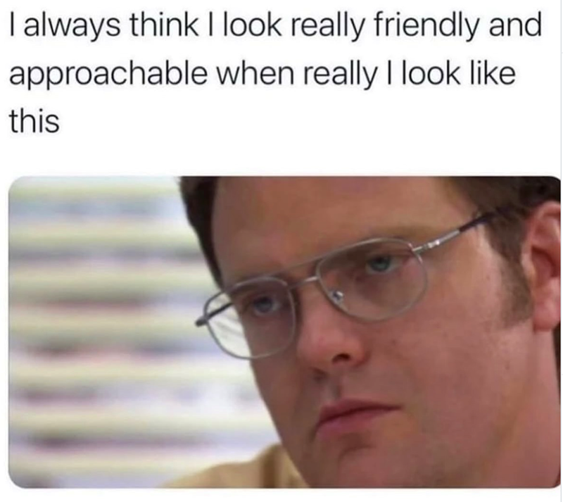 I always think I look really friendly and approachable when really I look like this