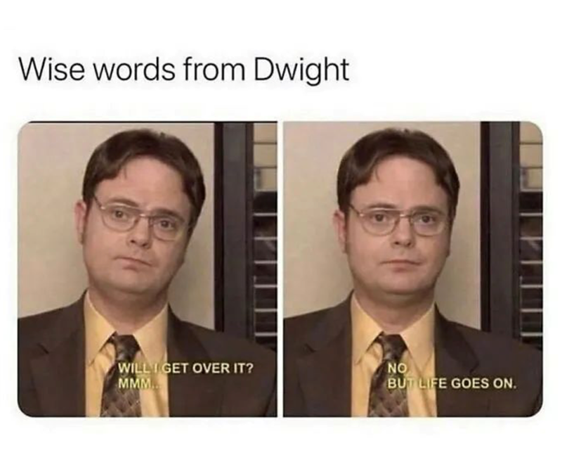 Wise words from Dwight WILL I GET OVER IT? MMM. NO BUT LIFE GOES ON.