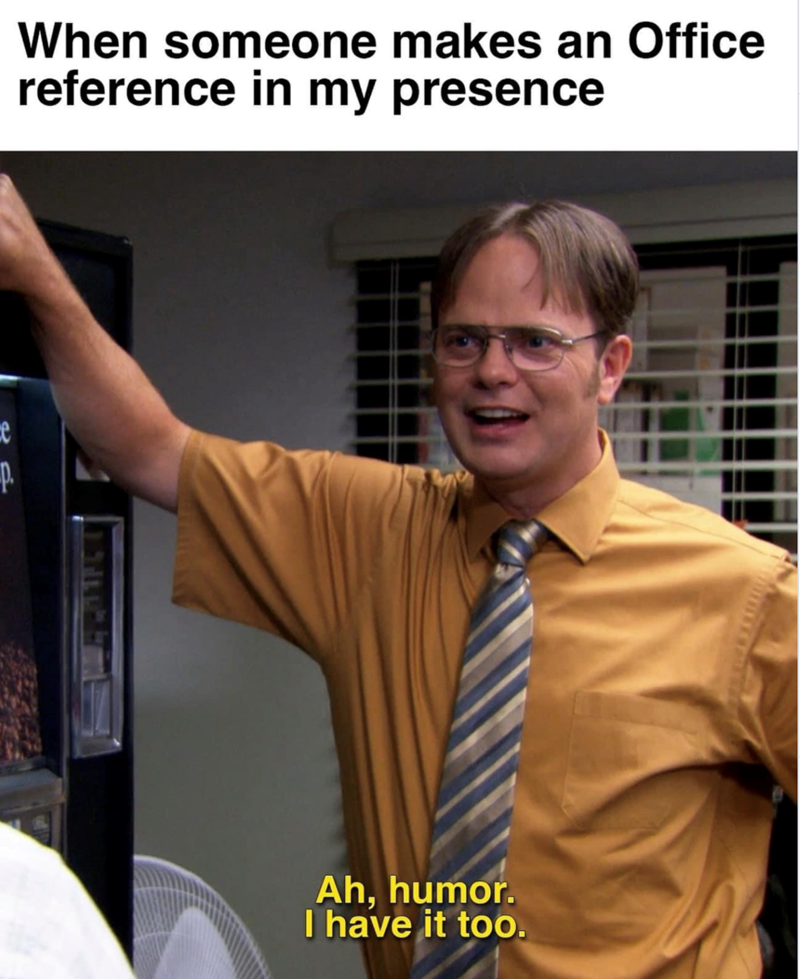 e P. When someone makes an Office reference in my presence Ah, humor. I have it too.