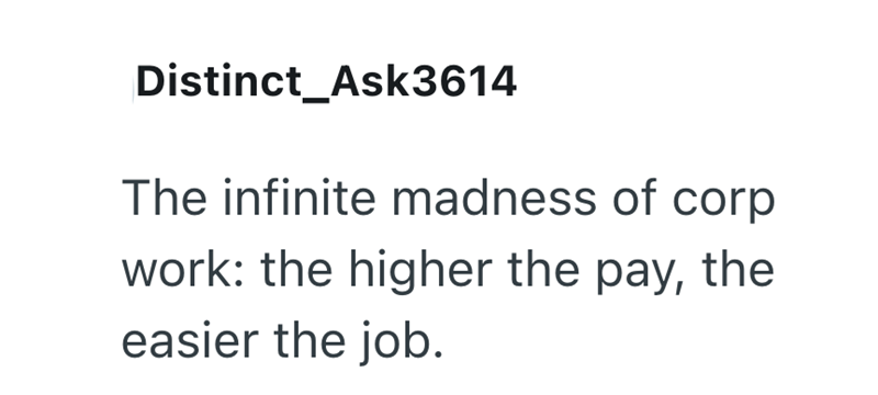 Distinct_Ask3614 The infinite madness of corp work: the higher the pay, the easier the job.