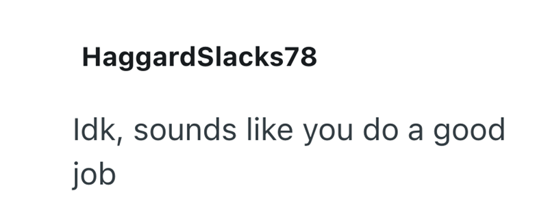 HaggardSlacks78 Idk, sounds like you do a good job