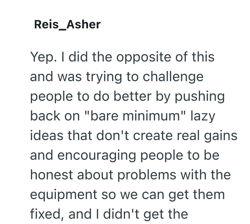 Reis_Asher Yep. I did the opposite of this and was trying to challenge people to do better by pushing back on "bare minimum" lazy ideas that don't create real gains and encouraging people to be honest about problems with the equipment so we can get them fixed, and I didn't get the