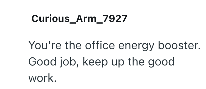 Curious_Arm_7927 You're the office energy booster. Good job, keep up the good work.