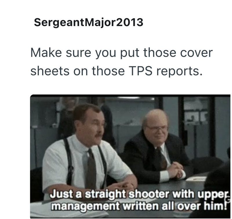 Sergeant Major2013 Make sure you put those cover sheets on those TPS reports. Just a straight shooter with upper management written all over him!