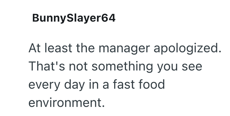 BunnySlayer64 At least the manager apologized. That's not something you see every day in a fast food environment.