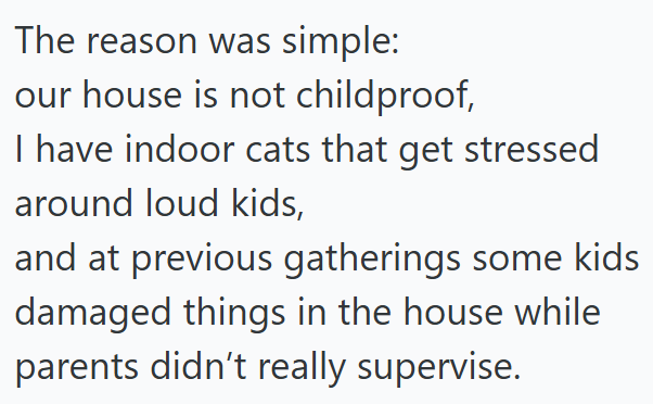 The reason was simple: our house is not childproof, I have indoor cats that get stressed around loud kids, and at previous gatherings some kids damaged things in the house while parents didn't really supervise.