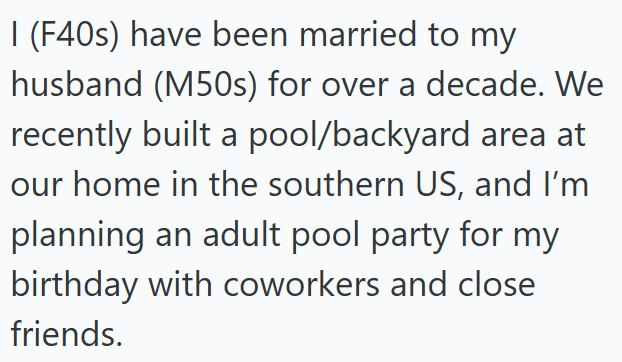I (F40s) have been married to my husband (M50s) for over a decade. We recently built a pool/backyard area at our home in the southern US, and I'm planning an adult pool party for my birthday with coworkers and close friends.