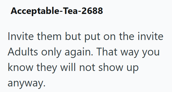 Acceptable-Tea-2688 Invite them but put on the invite Adults only again. That way you know they will not show up anyway.