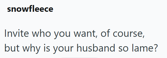snowfleece Invite who you want, of course, but why is your husband so lame?