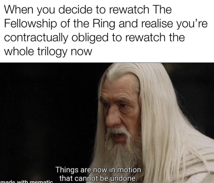 When you decide to rewatch The Fellowship of the Ring and realise you're contractually obliged to rewatch the whole trilogy now made with mematic Things are now in motion that cannot be undone.