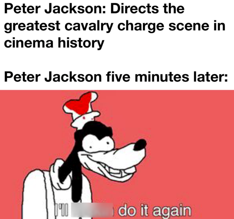 Peter Jackson: Directs the greatest cavalry charge scene in cinema history Peter Jackson five minutes later: 090 do it again