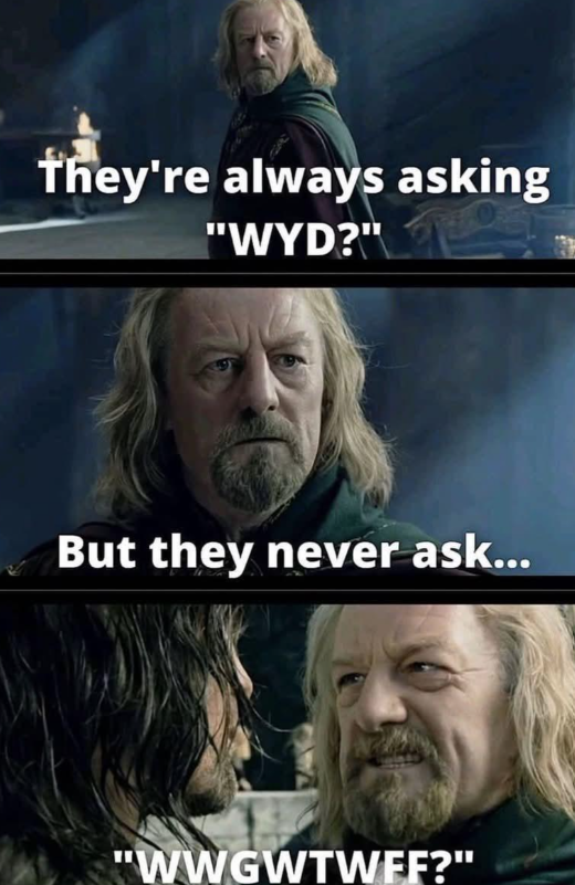 They're always asking "WYD?" But they never ask... "WWGWTWEE?"
