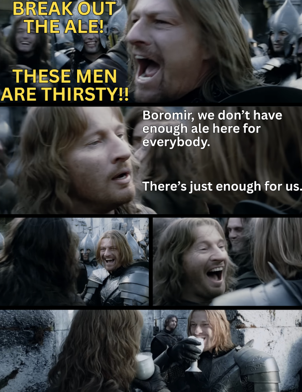 BREAK OUT THE ALE! THESE MEN ARE THIRSTY!! Boromir, we don't have enough ale here for everybody. There's just enough for us.