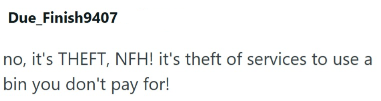 Due Finish9407 no, it's THEFT, NFH! it's theft of services to use a bin you don't pay for!