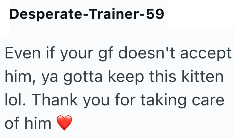 Desperate-Trainer-59 Even if your gf doesn't accept him, ya gotta keep this kitten lol. Thank you for taking care of him
