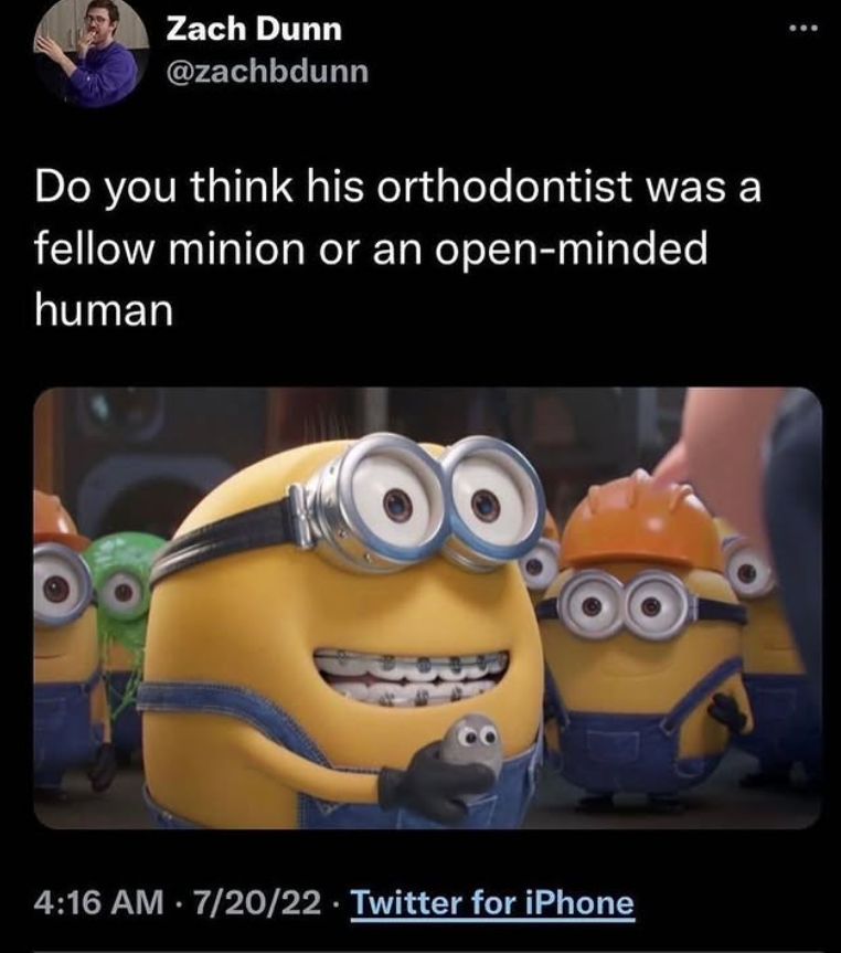 Zach Dunn @zachbdunn Do you think his orthodontist was a fellow minion or an open-minded human 4:16 AM 7/20/22 Twitter for iPhone •