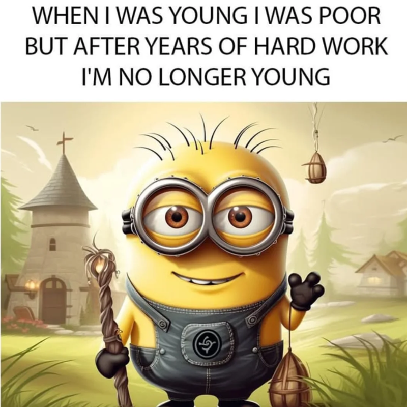 WHEN I WAS YOUNG I WAS POOR BUT AFTER YEARS OF HARD WORK I'M NO LONGER YOUNG