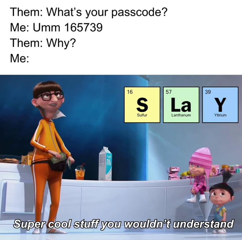 Them: What's your passcode? Me: Umm 165739 Them: Why? Me: 16 S Sulfur 57 La Lanthanum 39 Y Yttrium Super cool stuff you wouldn't understand