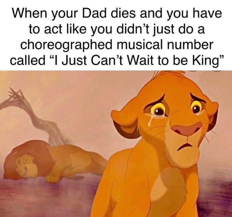 When your Dad dies and you have to act like you didn't just do a choreographed musical number called "I Just Can't Wait to be King"