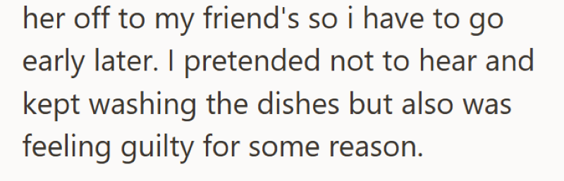 her off to my friend's so i have to go early later. I pretended not to hear and kept washing the dishes but also was feeling guilty for some reason.