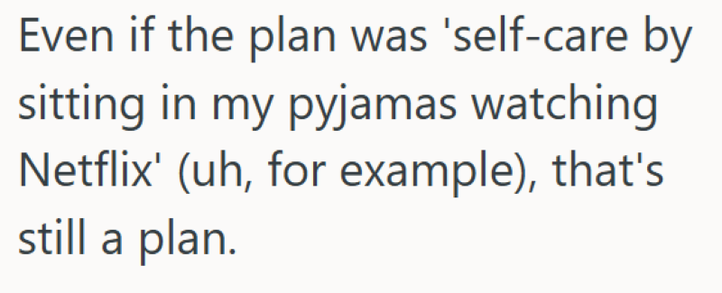 Even if the plan was 'self-care by sitting in my pyjamas watching Netflix' (uh, for example), that's still a plan.