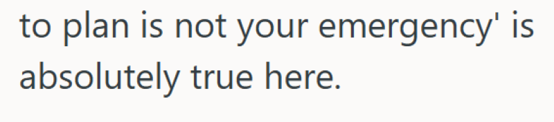 to plan is not your emergency' is absolutely true here.