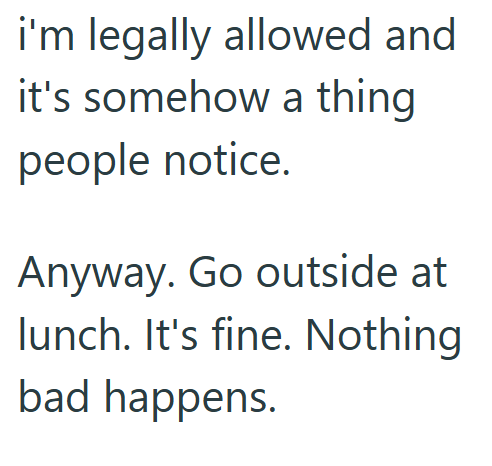 i'm legally allowed and it's somehow a thing people notice. Anyway. Go outside at lunch. It's fine. Nothing bad happens.