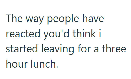 The way people have reacted you'd think i started leaving for a three hour lunch.