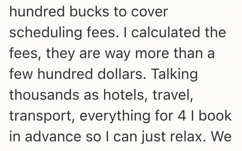 hundred bucks to cover scheduling fees. I calculated the fees, they are way more than a few hundred dollars. Talking thousands as hotels, travel, transport, everything for 4 I book in advance so I can just relax. We