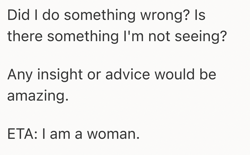 Did I do something wrong? Is there something I'm not seeing? Any insight or advice would be amazing. ETA: I am a woman.