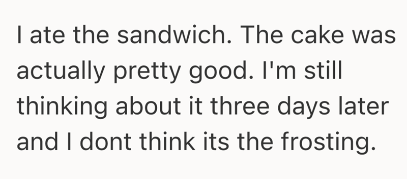 I ate the sandwich. The cake was actually pretty good. I'm still thinking about it three days later and I dont think its the frosting.