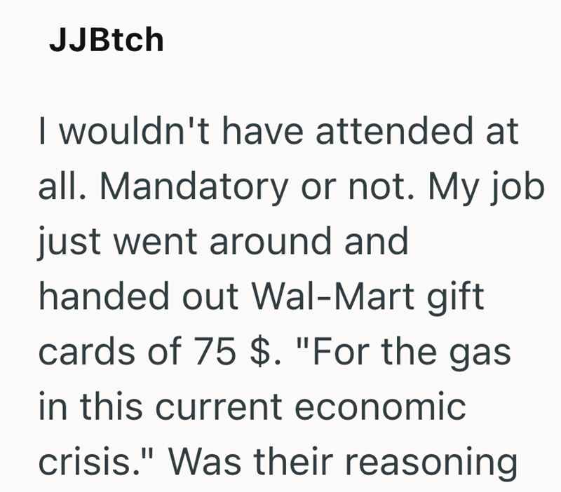 JJBtch I wouldn't have attended at all. Mandatory or not. My job just went around and handed out Wal-Mart gift cards of 75 $. "For the gas in this current economic crisis." Was their reasoning.