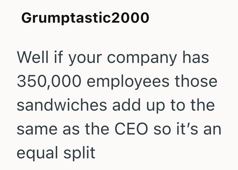 Grumptastic2000 Well if your company has 350,000 employees those sandwiches add up to the same as the CEO so it's an equal split