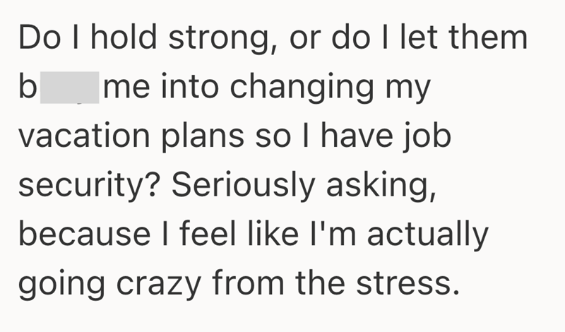 Do I hold strong, or do I let them b me into changing my vacation plans so I have job security? Seriously asking, because I feel like I'm actually going crazy from the stress.