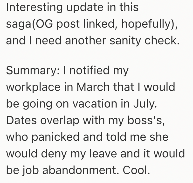 Interesting update in this saga (OG post linked, hopefully), and I need another sanity check. Summary: I notified my workplace in March that I would be going on vacation in July. Dates overlap with my boss's, who panicked and told me she would deny my leave and it would be job abandonment. Cool.