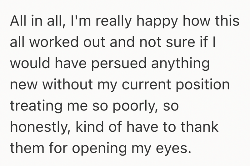 All in all, I'm really happy how this all worked out and not sure if I would have persued anything new without my current position treating me so poorly, so honestly, kind of have to thank them for opening my eyes.