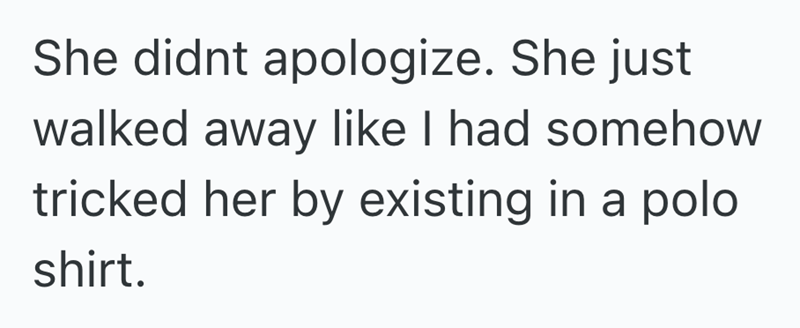She didnt apologize. She just walked away like I had somehow tricked her by existing in a polo shirt.
